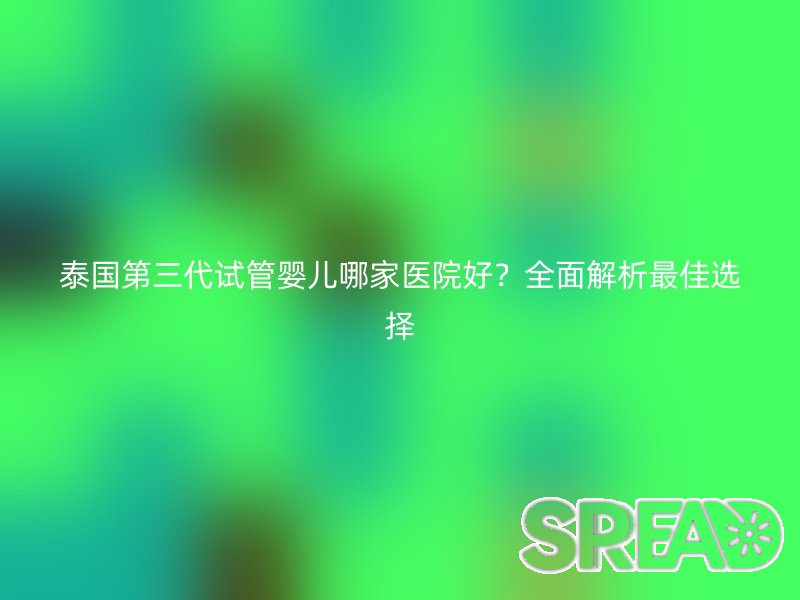 泰国第三代试管婴儿哪家医院好？全面解析最佳选择