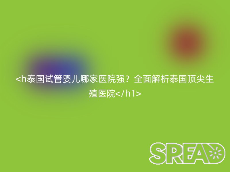 <h泰国试管婴儿哪家医院强？全面解析泰国顶尖生殖医院</h1>