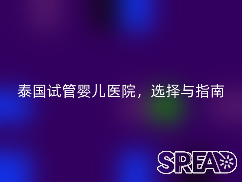 泰国试管婴儿医院，选择与指南