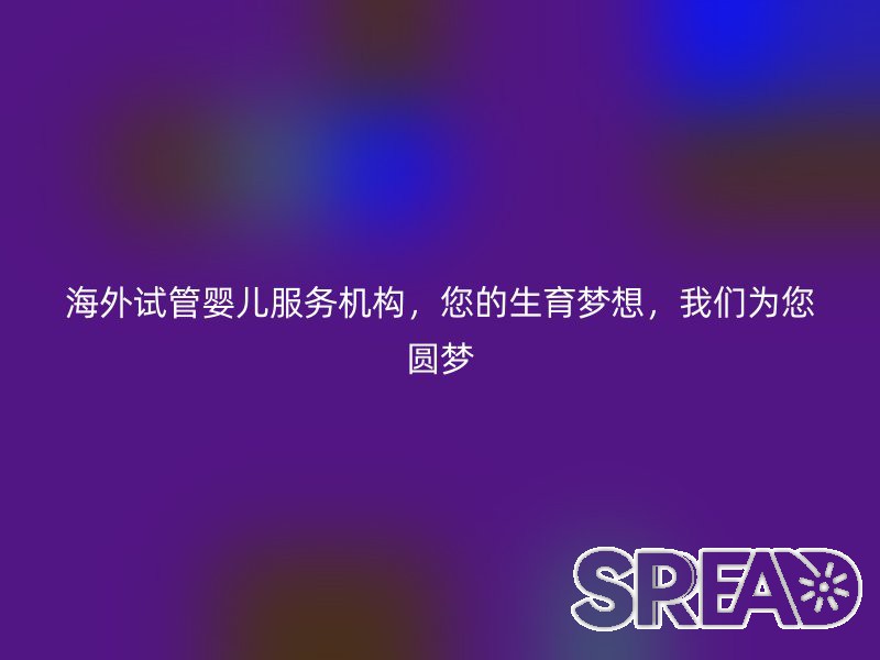 海外试管婴儿服务机构，您的生育梦想，我们为您圆梦