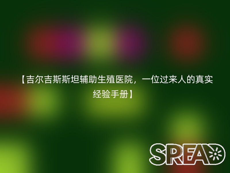 【吉尔吉斯斯坦辅助生殖医院，一位过来人的真实经验手册】