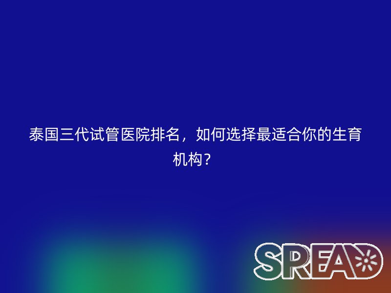 泰国三代试管医院排名，如何选择最适合你的生育机构？
