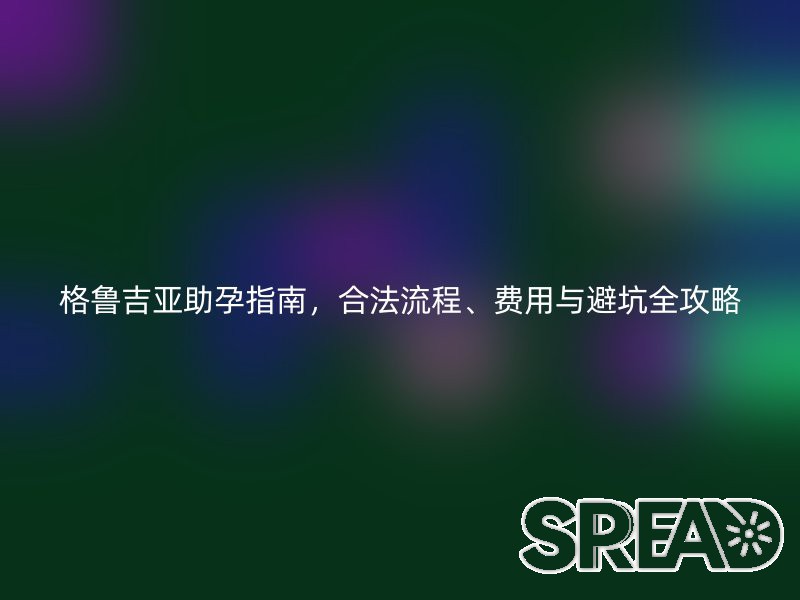 格鲁吉亚助孕指南，合法流程、费用与避坑全攻略