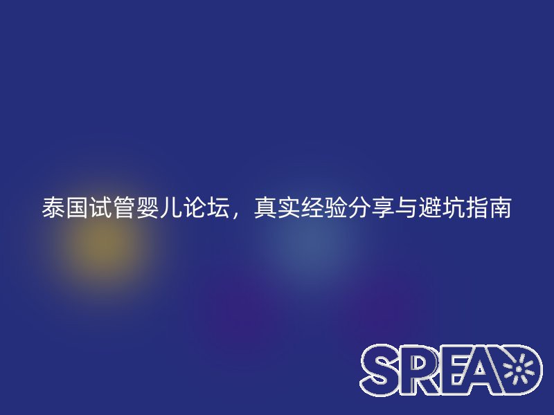 泰国试管婴儿论坛，真实经验分享与避坑指南
