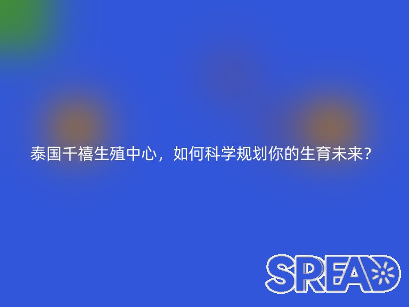 泰国千禧生殖中心，如何科学规划你的生育未来？