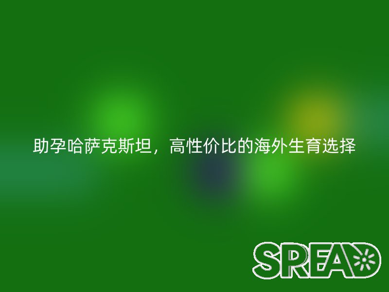 助孕哈萨克斯坦，高性价比的海外生育选择