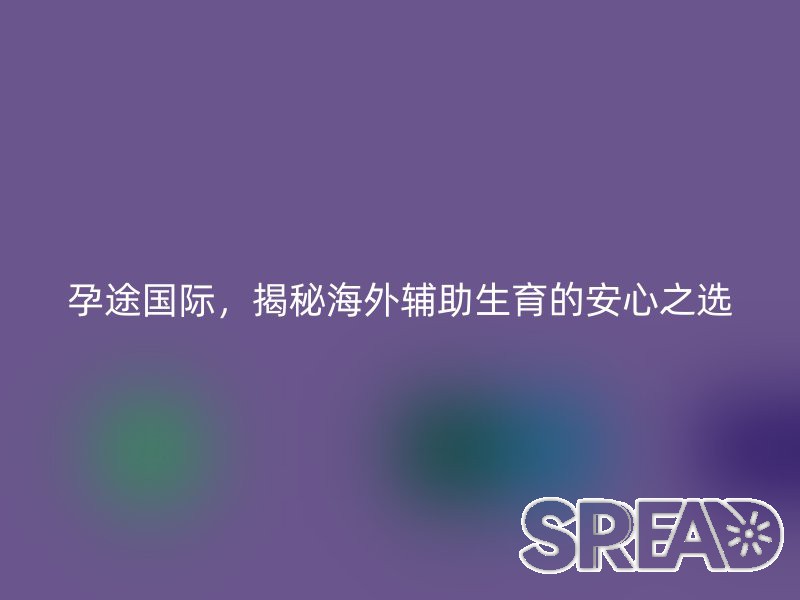孕途国际，揭秘海外辅助生育的安心之选