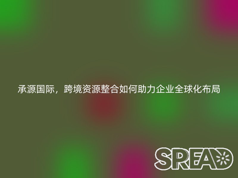 承源国际，跨境资源整合如何助力企业全球化布局