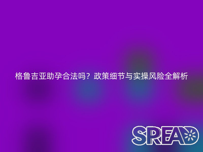 格鲁吉亚助孕合法吗？政策细节与实操风险全解析