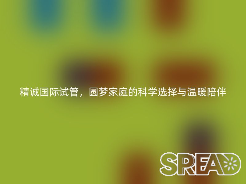 精诚国际试管，圆梦家庭的科学选择与温暖陪伴