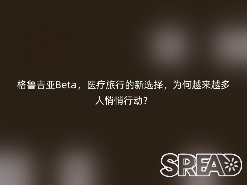 格鲁吉亚Beta，医疗旅行的新选择，为何越来越多人悄悄行动？