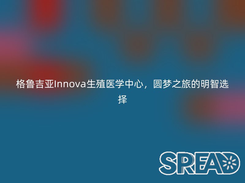 格鲁吉亚Innova生殖医学中心，圆梦之旅的明智选择