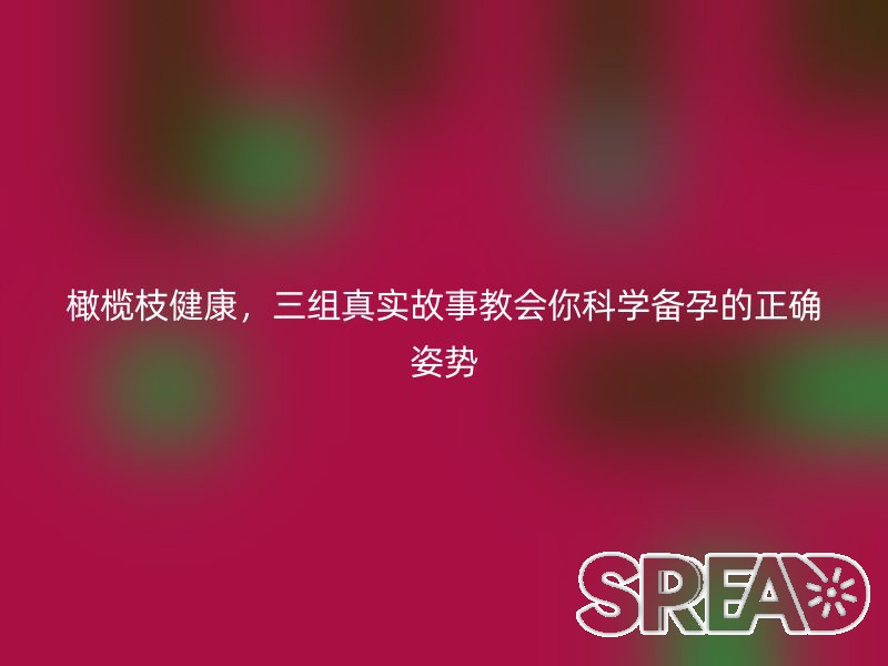 橄榄枝健康，三组真实故事教会你科学备孕的正确姿势