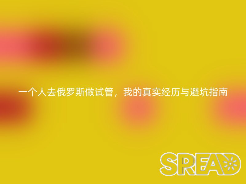 一个人去俄罗斯做试管，我的真实经历与避坑指南