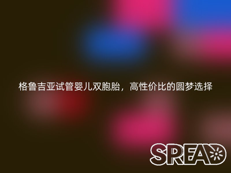 格鲁吉亚试管婴儿双胞胎，高性价比的圆梦选择