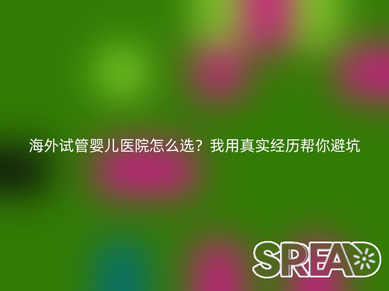 海外试管婴儿医院怎么选？我用真实经历帮你避坑