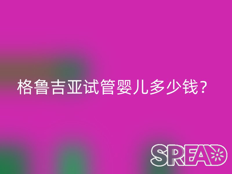 格鲁吉亚试管婴儿多少钱？