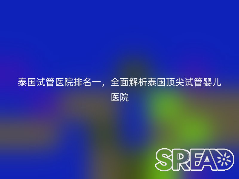 泰国试管医院排名一，全面解析泰国顶尖试管婴儿医院