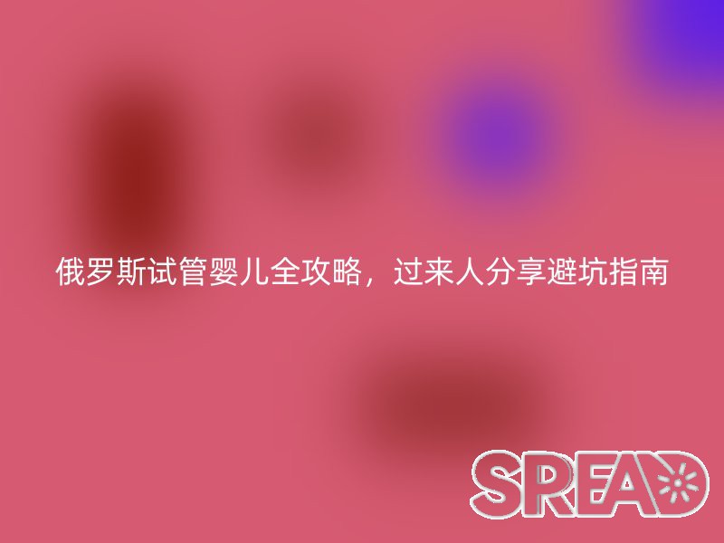 俄罗斯试管婴儿全攻略，过来人分享避坑指南