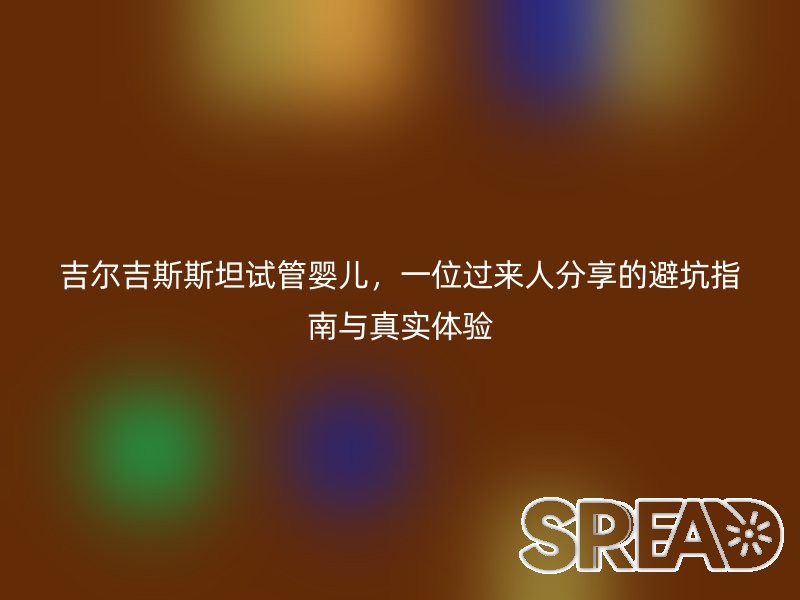 吉尔吉斯斯坦试管婴儿，一位过来人分享的避坑指南与真实体验