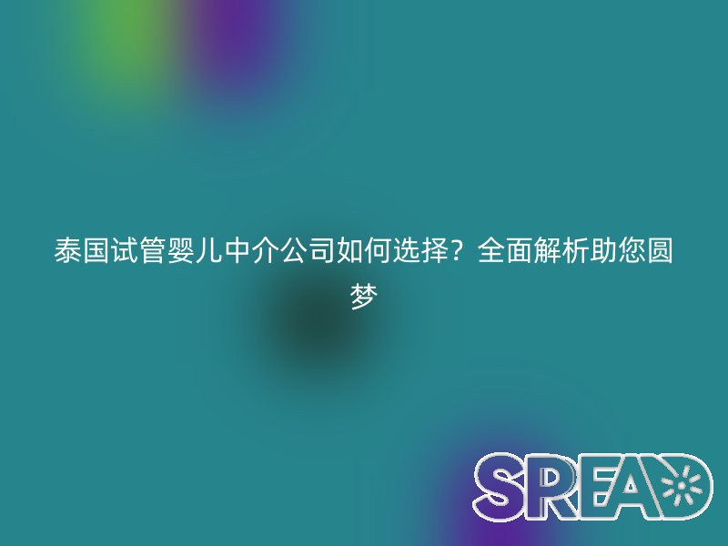 泰国试管婴儿中介公司如何选择？全面解析助您圆梦