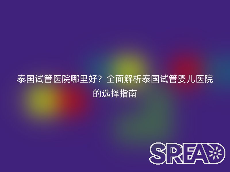 泰国试管医院哪里好？全面解析泰国试管婴儿医院的选择指南