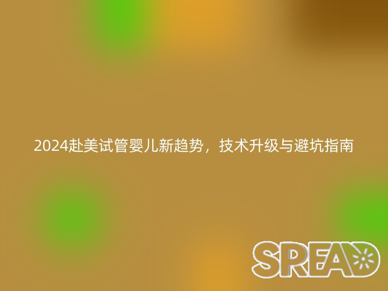 2025赴美试管婴儿新趋势，技术升级与避坑指南