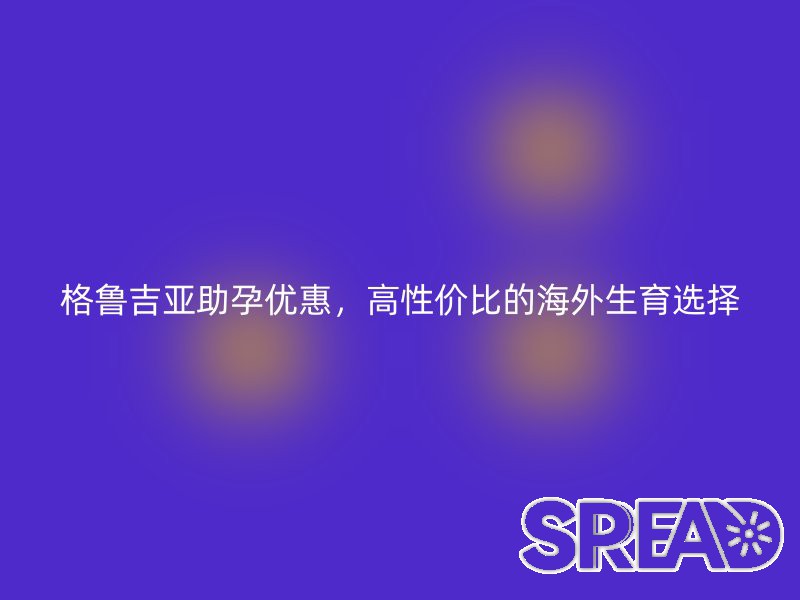 格鲁吉亚助孕优惠，高性价比的海外生育选择